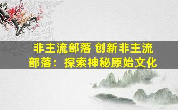 非主流部落 创新非主流部落：探索神秘原始文化